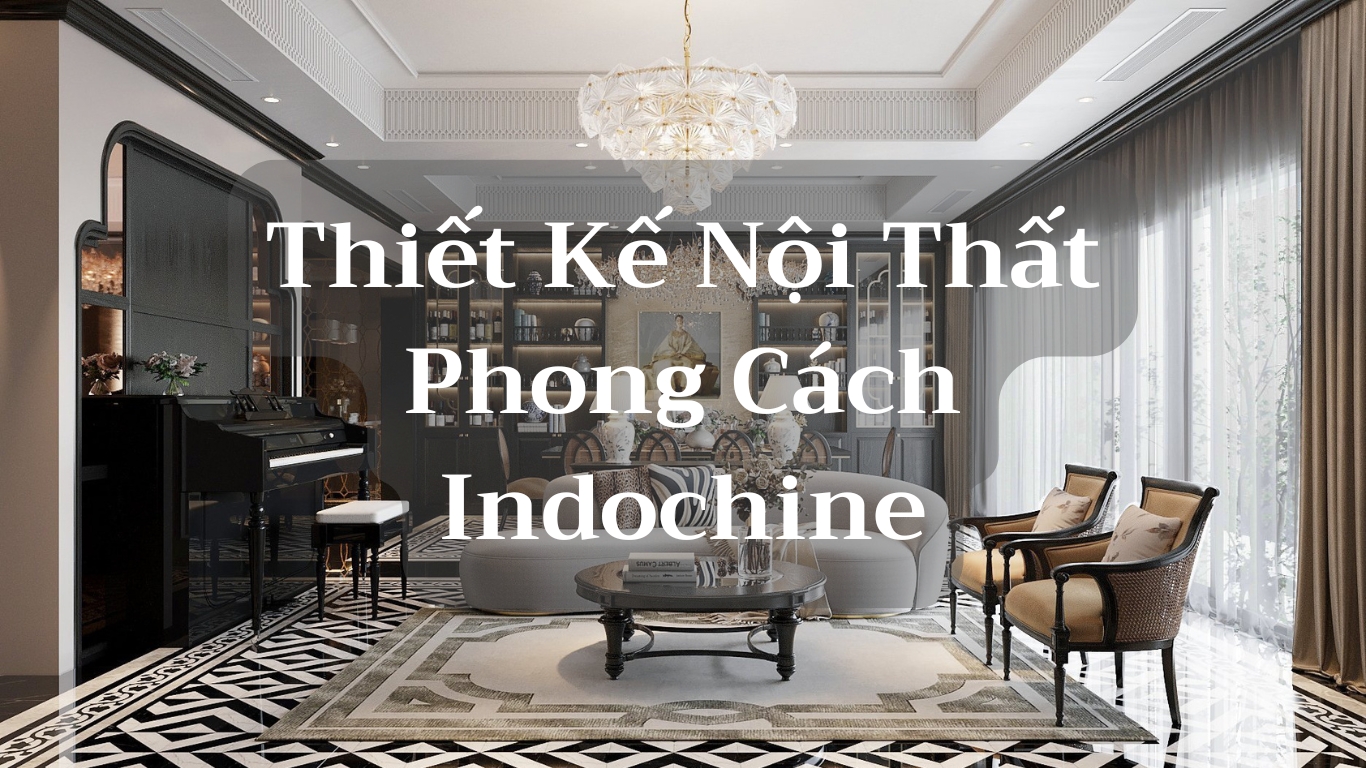 PHONG CÁCH INDOCHINE TRONG THIẾT KẾ NỘI THẤT: TẠO NÊN KHÔNG GIAN SỐNG ẤN TƯỢNG VÀ ĐẲNG CẤP